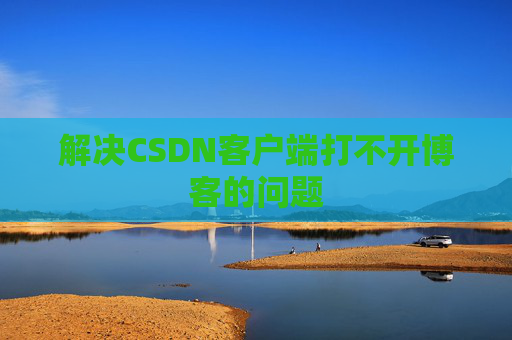 解决CSDN客户端打不开博客的问题